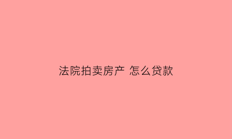 法院拍卖房产怎么贷款(法院拍卖的房子如何贷款)